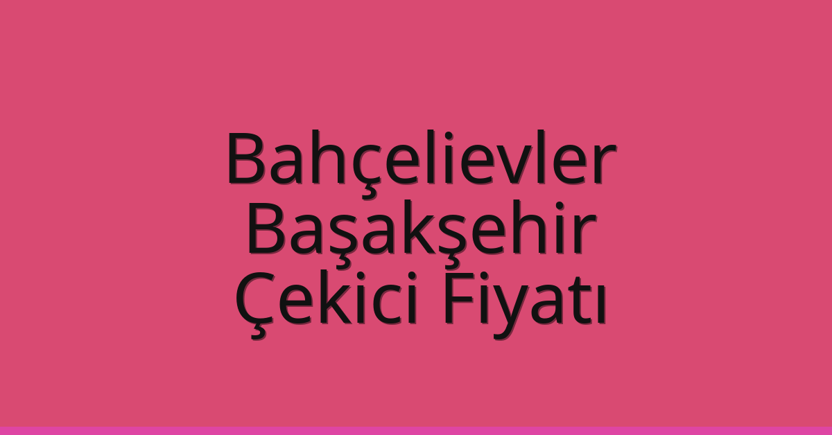 Bahçelievler – Başakşehir Çekici Fiyatı