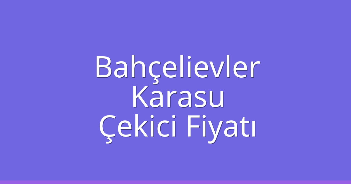 Bahçelievler – Karasu Çekici Fiyatı