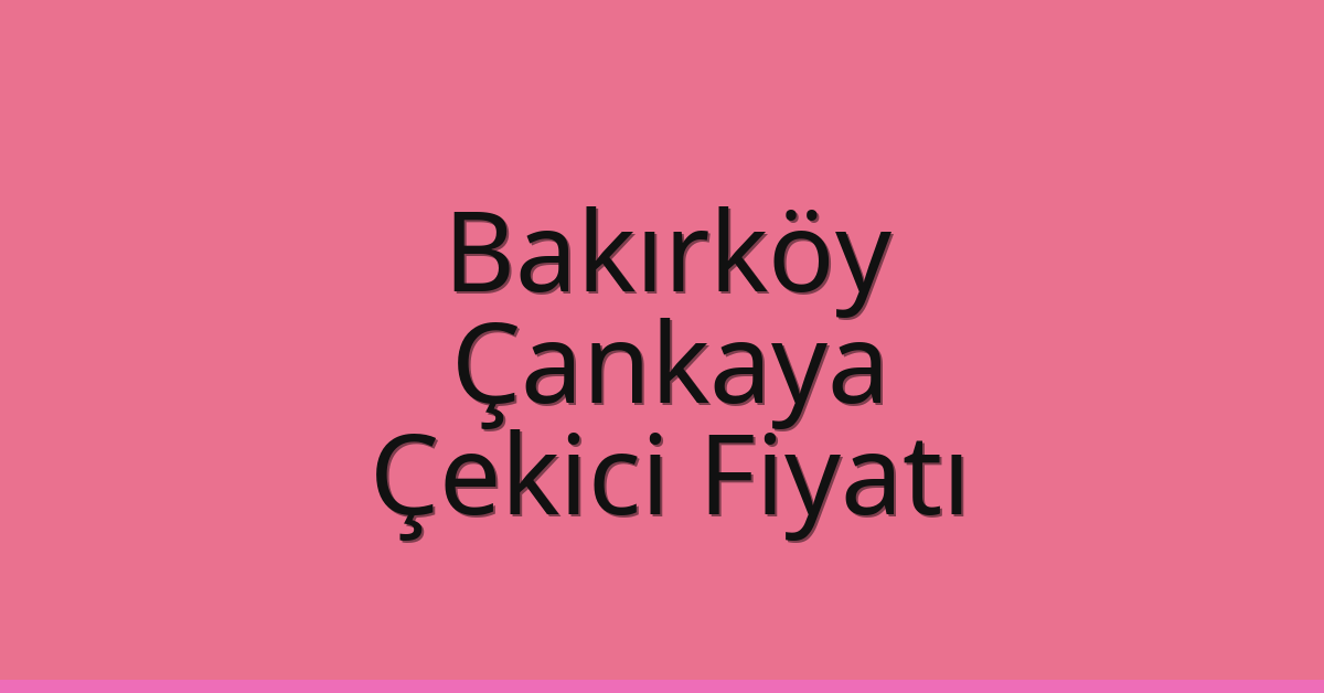 Bakırköy – Çankaya Çekici Fiyatı
