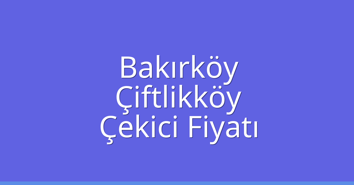 Bakırköy – Çiftlikköy Çekici Fiyatı