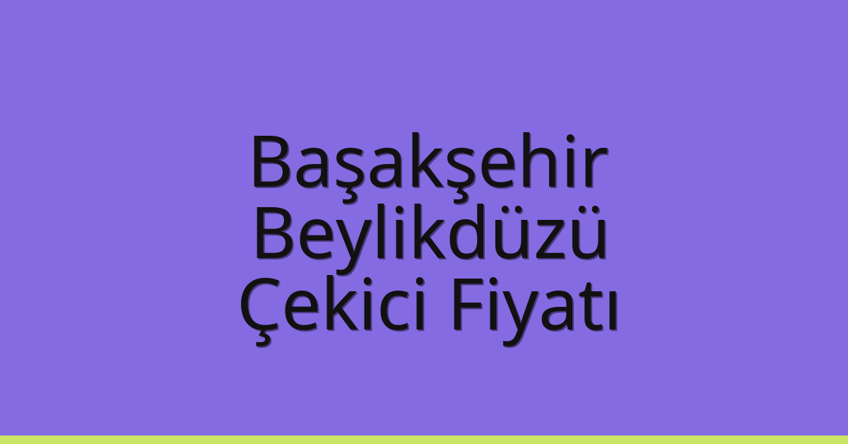 Başakşehir – Beylikdüzü Çekici Fiyatı
