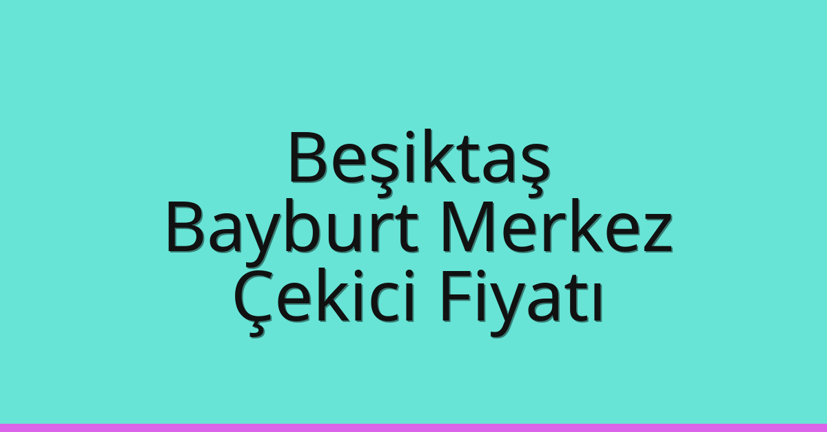 Beşiktaş – Bayburt Merkez Çekici Fiyatı