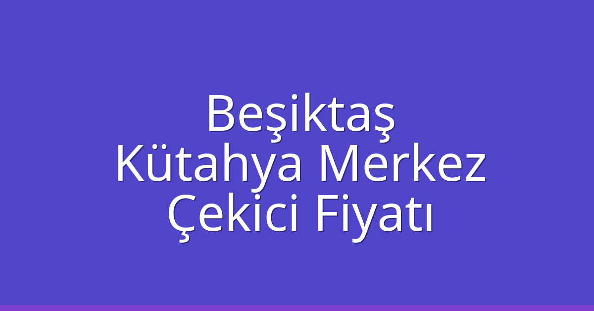 Beşiktaş – Kütahya Merkez Çekici Fiyatı