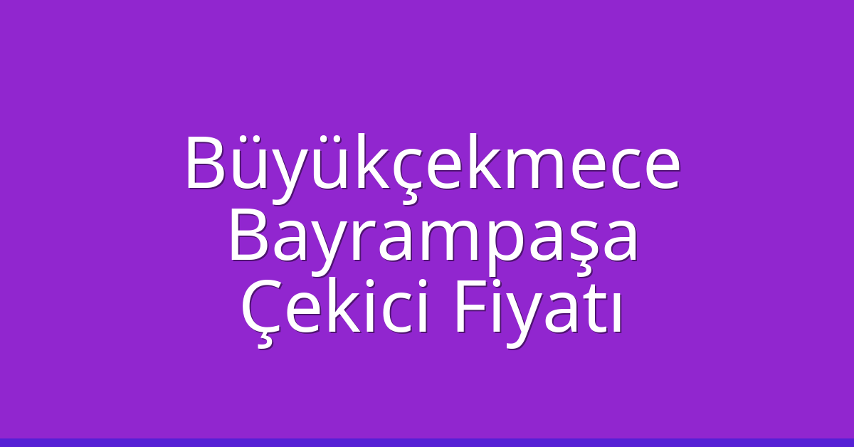 Büyükçekmece – Bayrampaşa Çekici Fiyatı