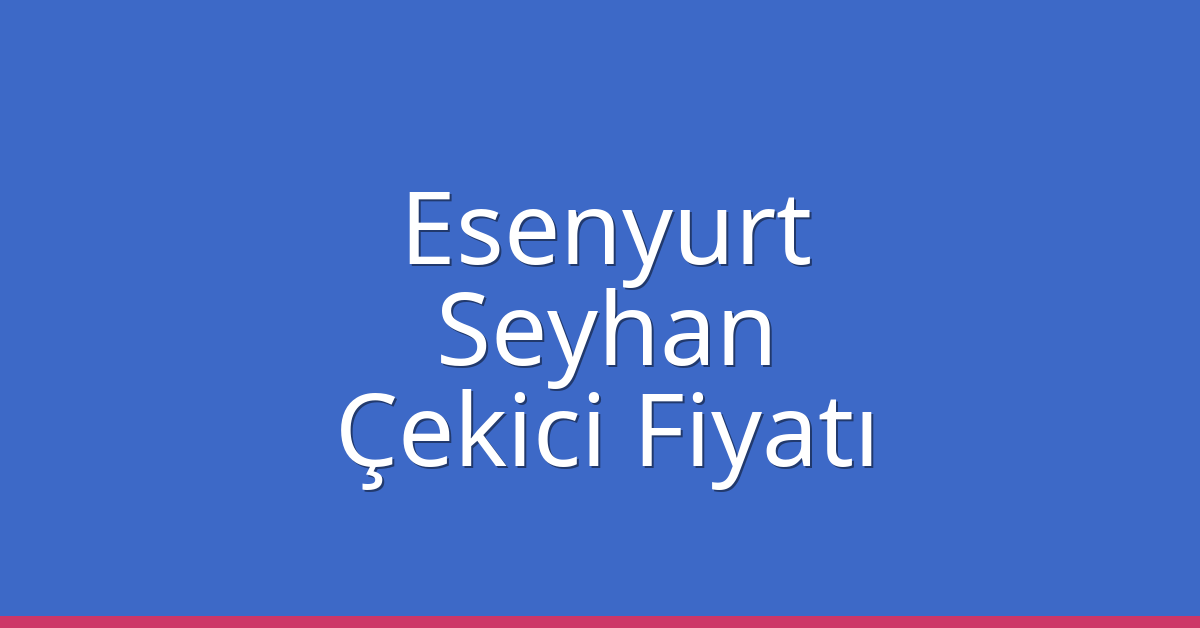 Esenyurt – Seyhan Çekici Fiyatı