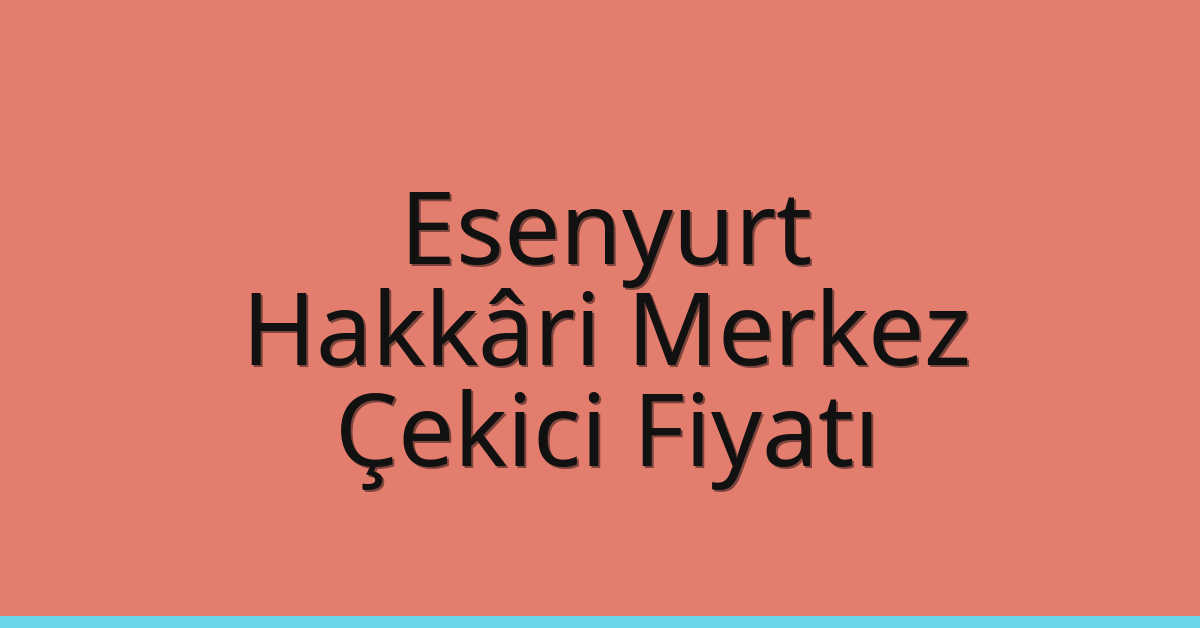 Esenyurt – Hakkâri Merkez Çekici Fiyatı