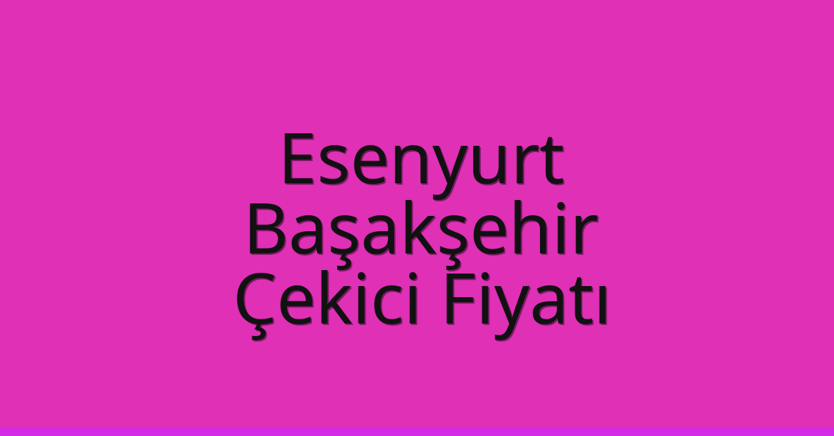 Esenyurt – Başakşehir Çekici Fiyatı