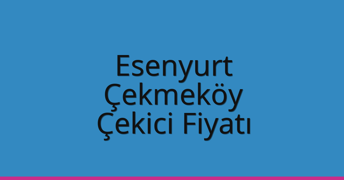 Esenyurt – Çekmeköy Çekici Fiyatı