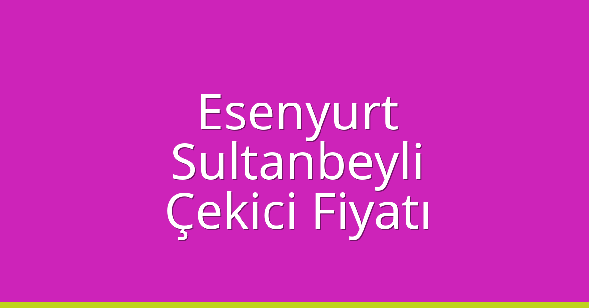 Esenyurt – Sultanbeyli Çekici Fiyatı