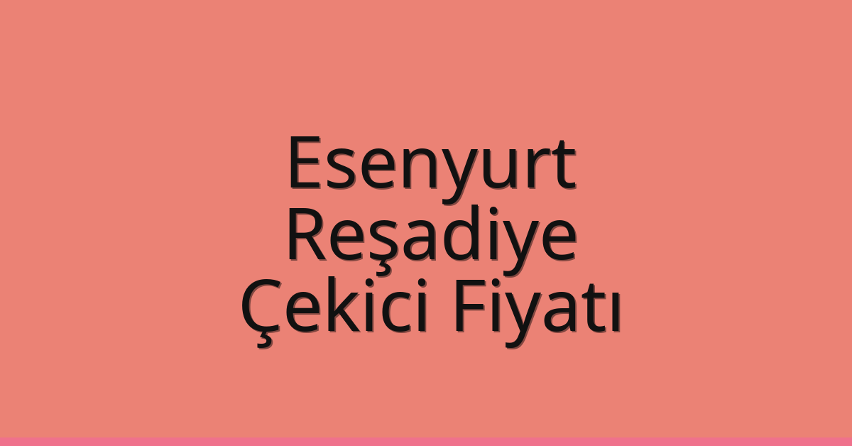 Esenyurt – Reşadiye Çekici Fiyatı