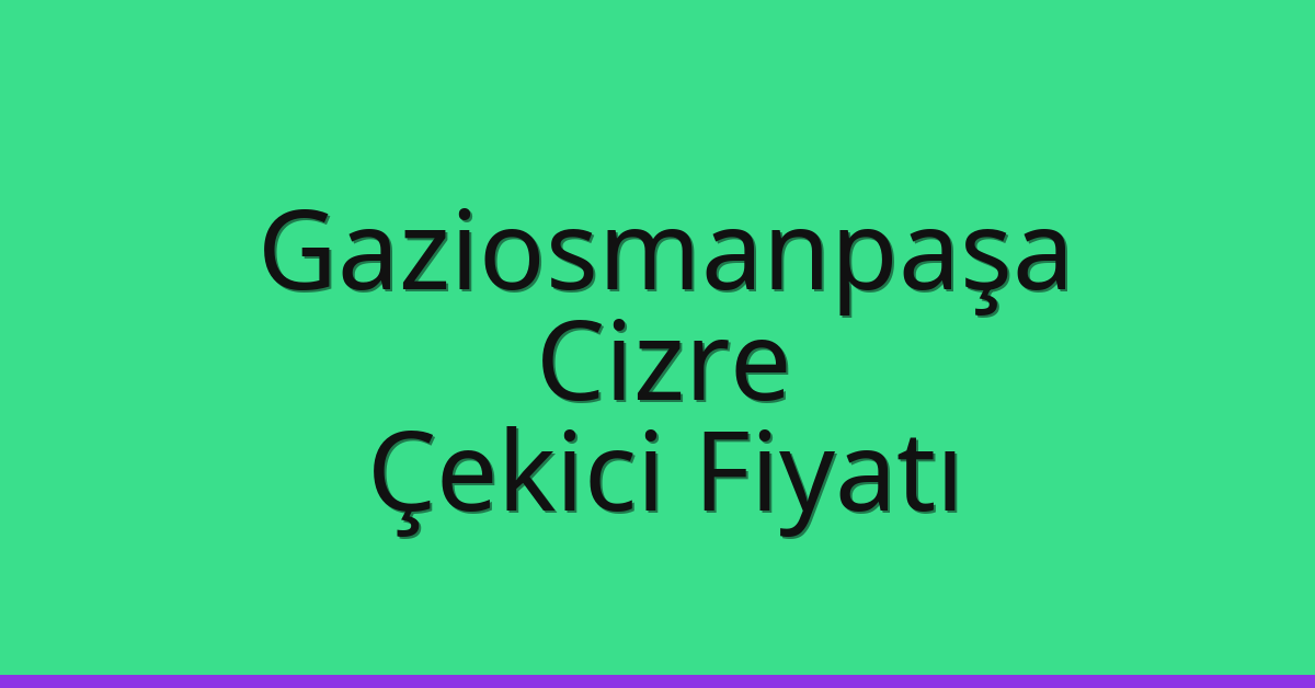 Gaziosmanpaşa – Cizre Çekici Fiyatı