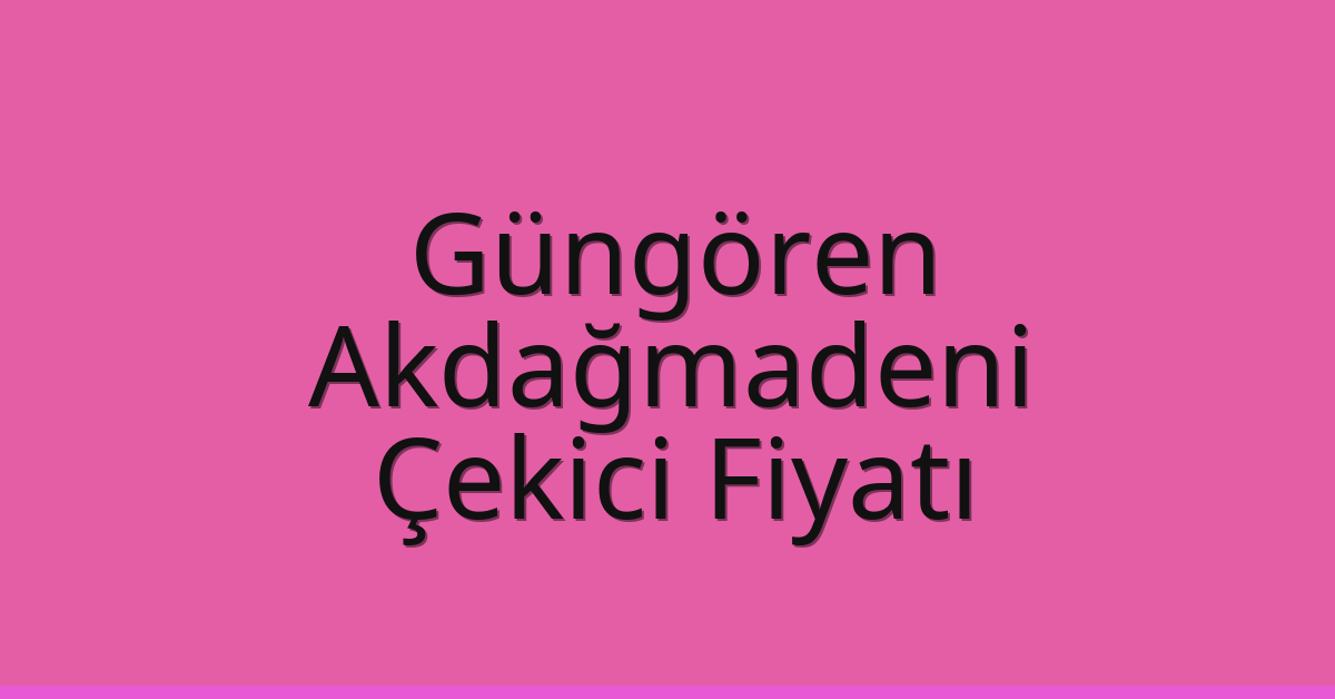 Güngören – Akdağmadeni Çekici Fiyatı