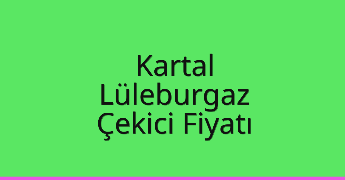 Kartal – Lüleburgaz Çekici Fiyatı