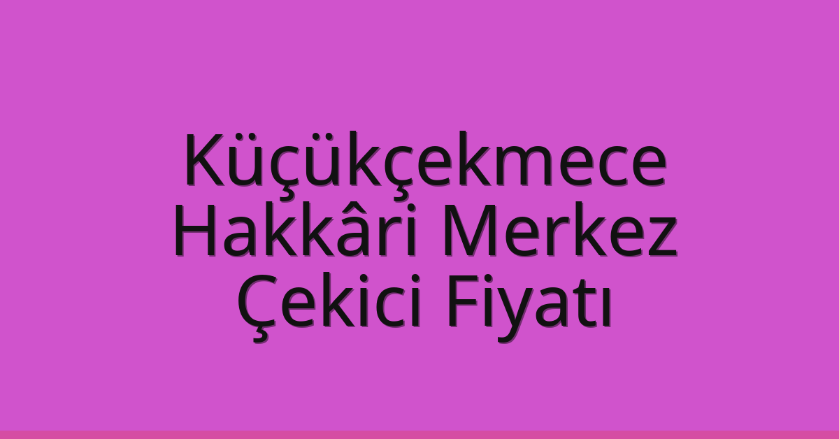 Küçükçekmece – Hakkâri Merkez Çekici Fiyatı