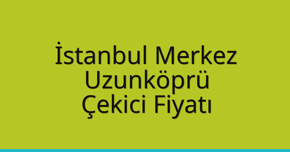 İstanbul Merkez – Uzunköprü Çekici Fiyatı