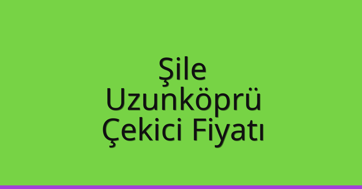 Şile – Uzunköprü Çekici Fiyatı