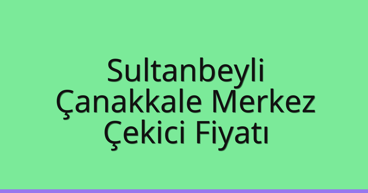 Sultanbeyli – Çanakkale Merkez Çekici Fiyatı