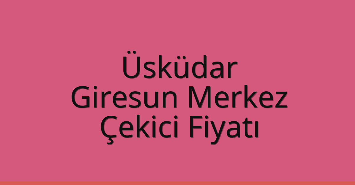 Üsküdar – Giresun Merkez Çekici Fiyatı