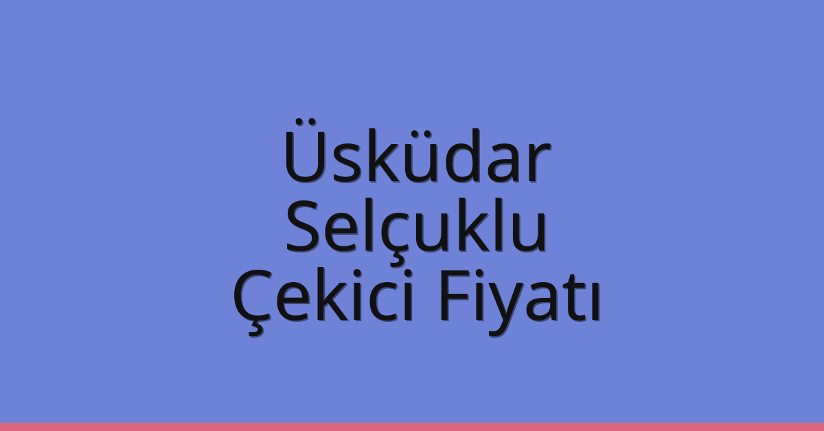 Üsküdar – Selçuklu Çekici Fiyatı