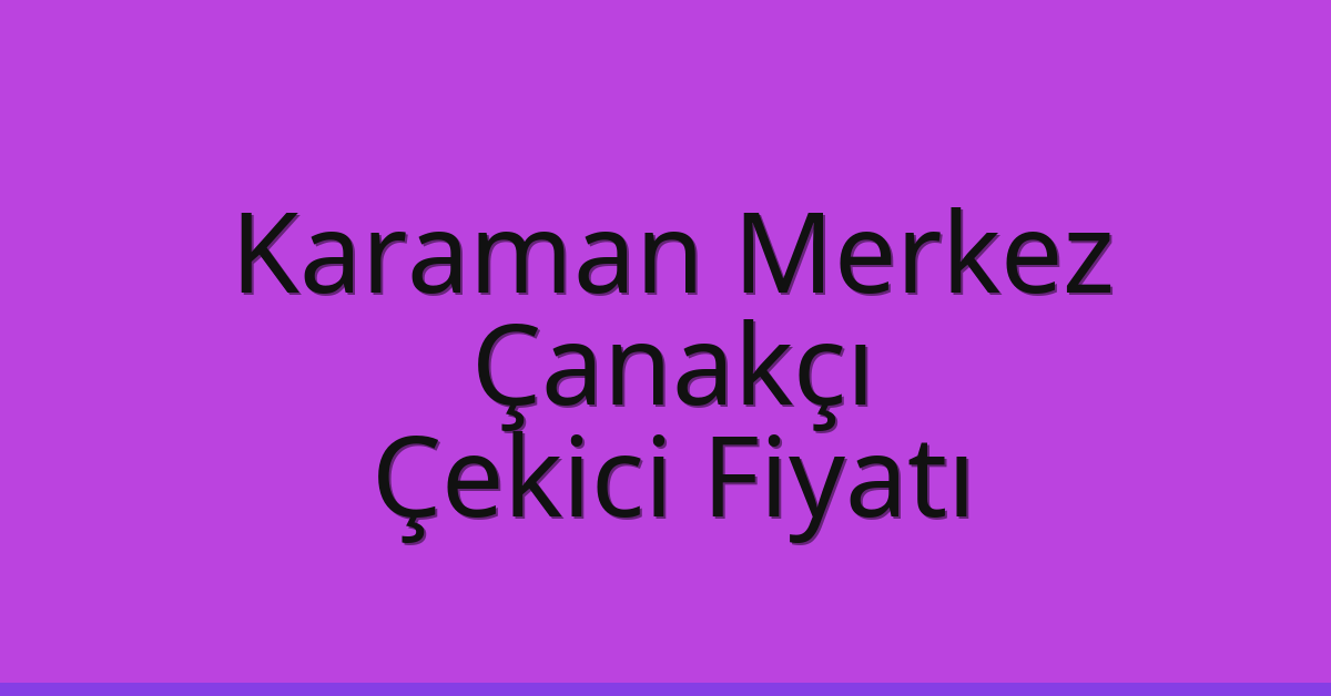 Karaman Merkez – Çanakçı Çekici Fiyatı