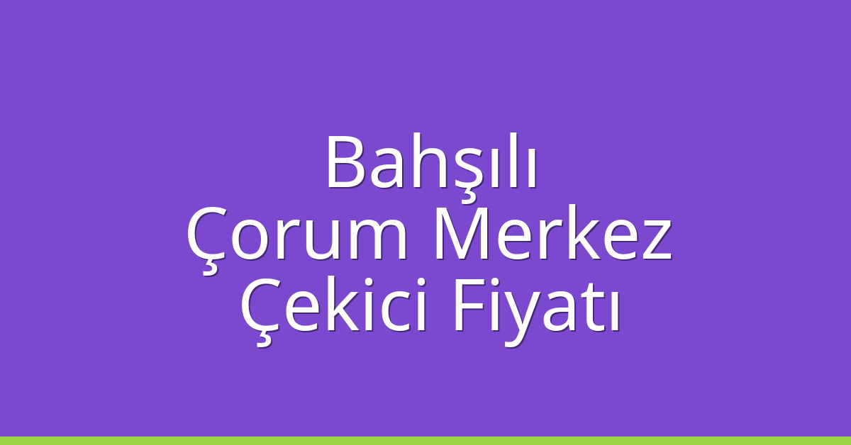 Bahşılı – Çorum Merkez Çekici Fiyatı