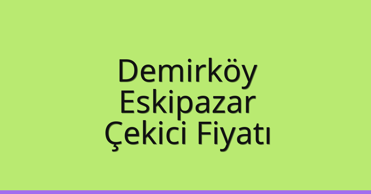 Demirköy – Eskipazar Çekici Fiyatı