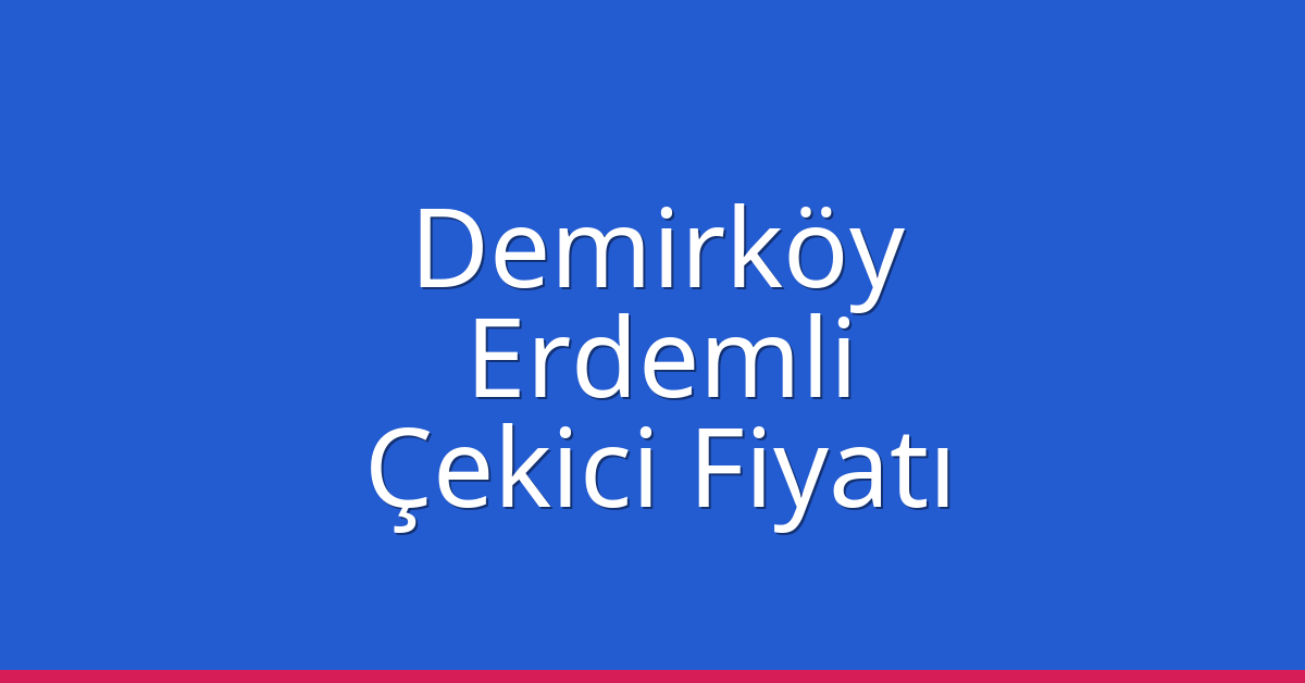 Demirköy – Erdemli Çekici Fiyatı