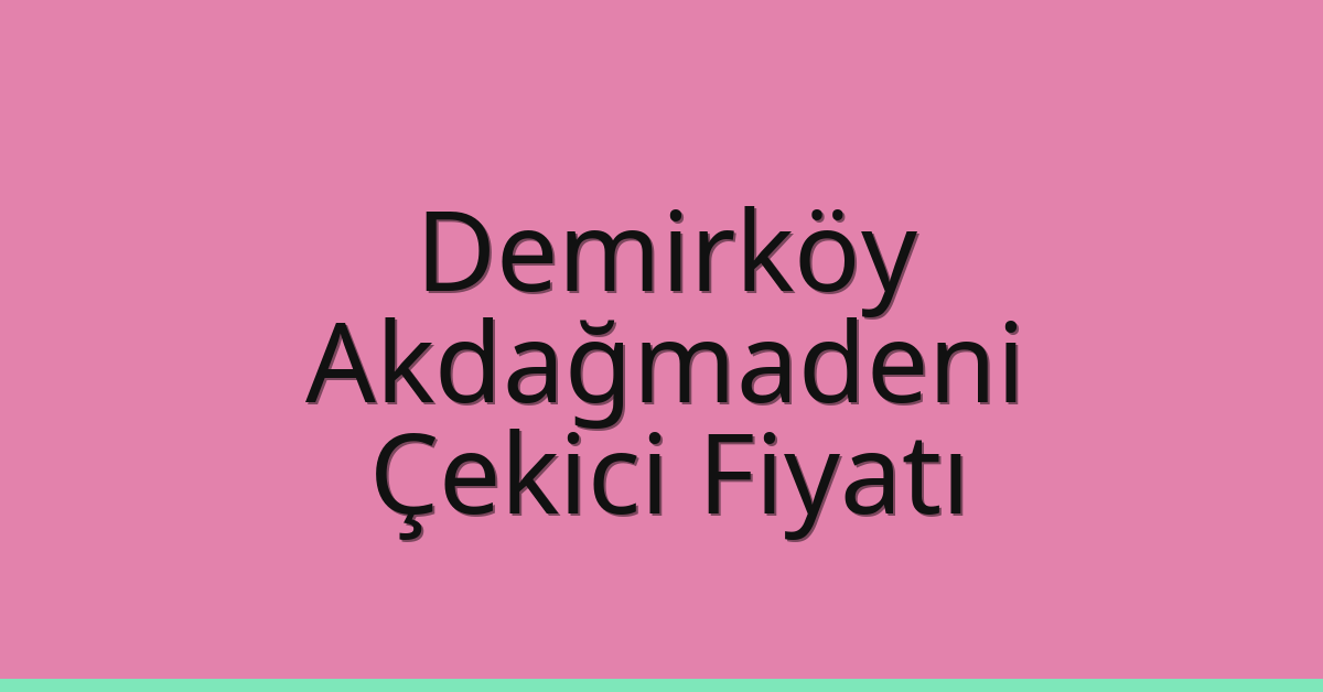 Demirköy – Akdağmadeni Çekici Fiyatı