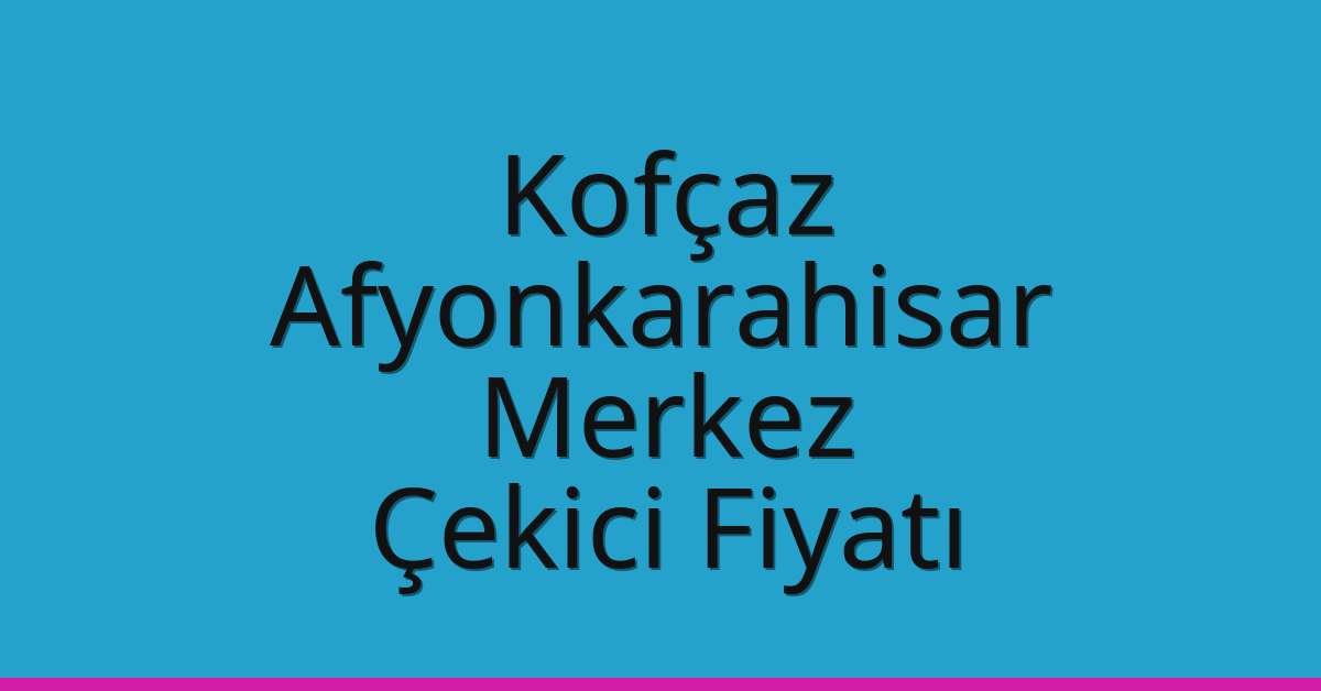 Kofçaz – Afyonkarahisar Merkez Çekici Fiyatı