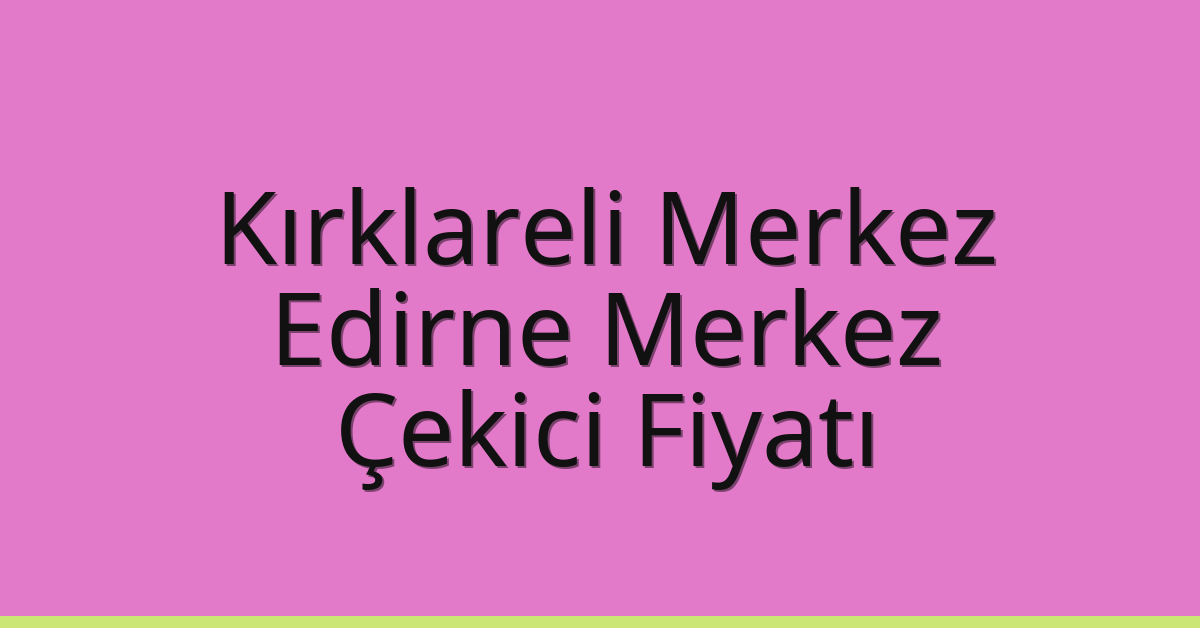 Kırklareli Merkez – Edirne Merkez Çekici Fiyatı