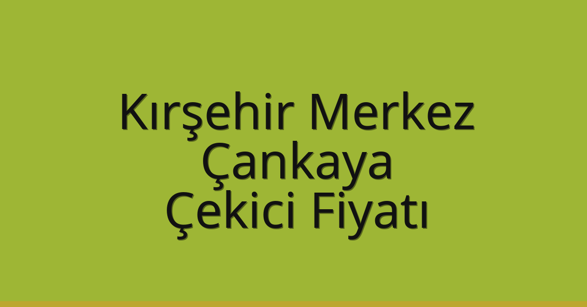 Kırşehir Merkez – Çankaya Çekici Fiyatı