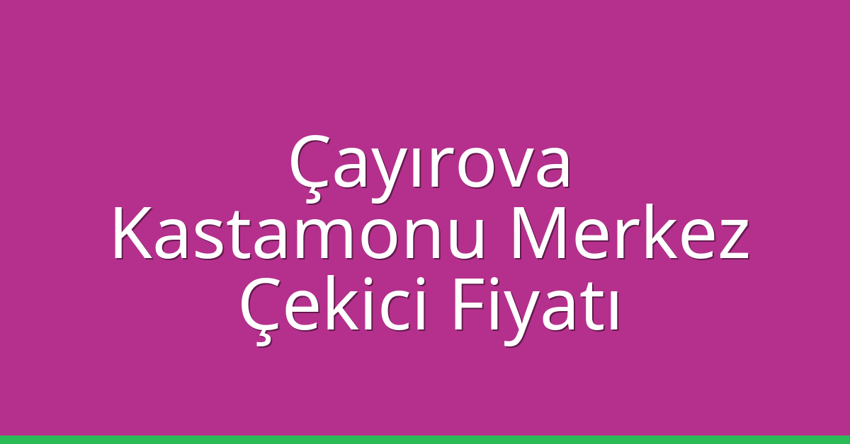 Çayırova – Kastamonu Merkez Çekici Fiyatı
