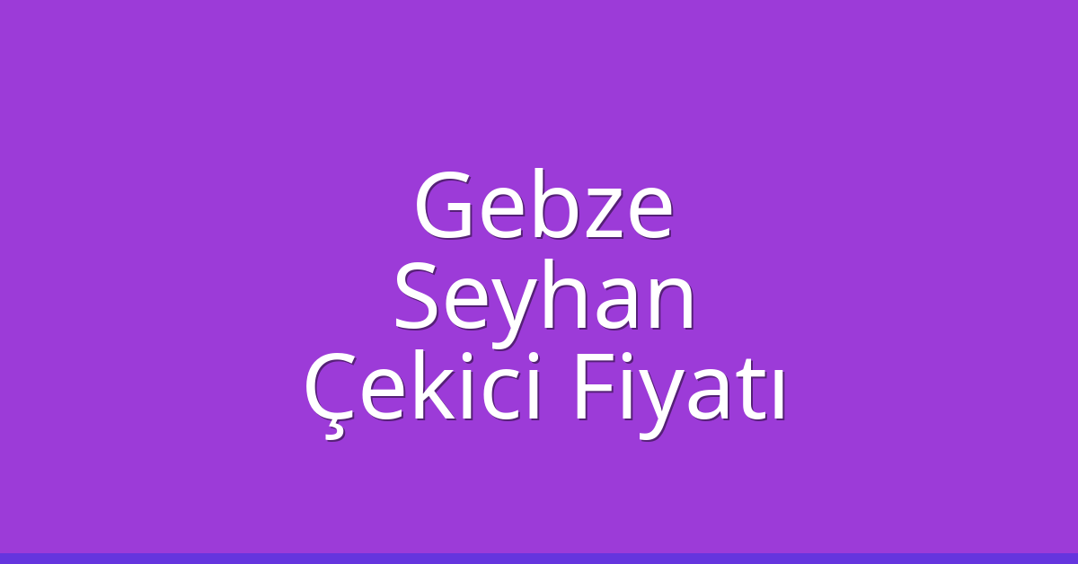 Gebze – Seyhan Çekici Fiyatı