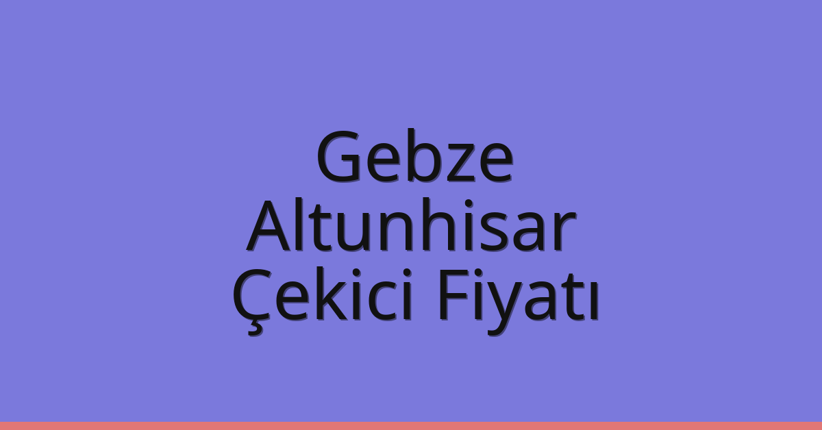 Gebze – Altunhisar Çekici Fiyatı