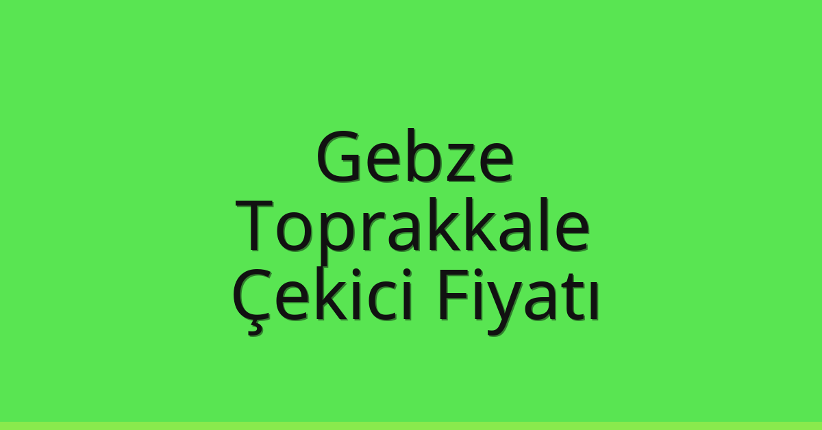 Gebze – Toprakkale Çekici Fiyatı