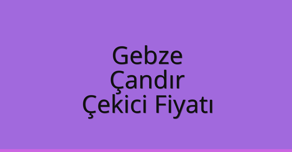 Gebze – Çandır Çekici Fiyatı