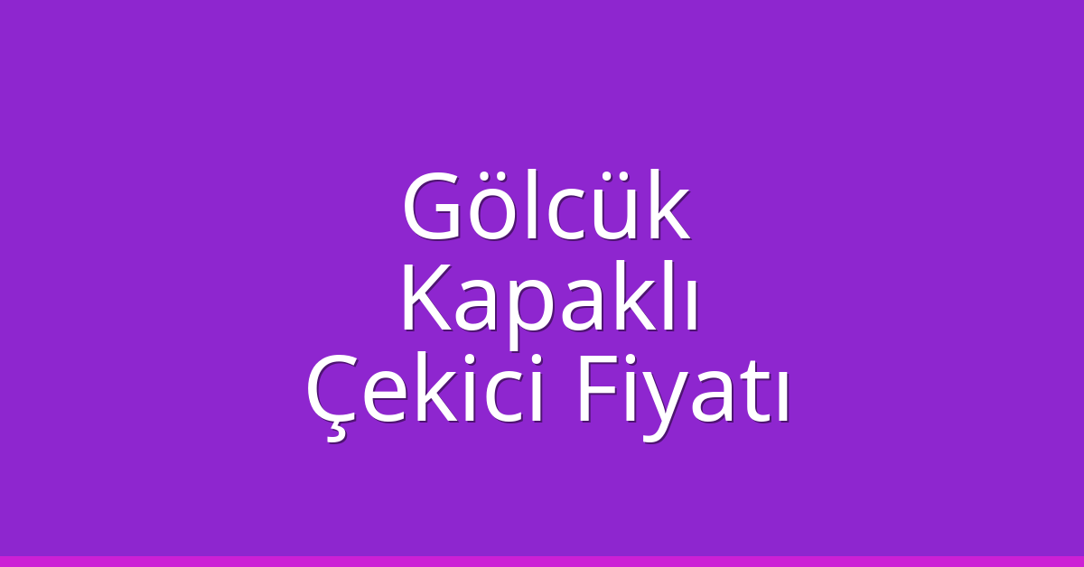 Gölcük – Kapaklı Çekici Fiyatı