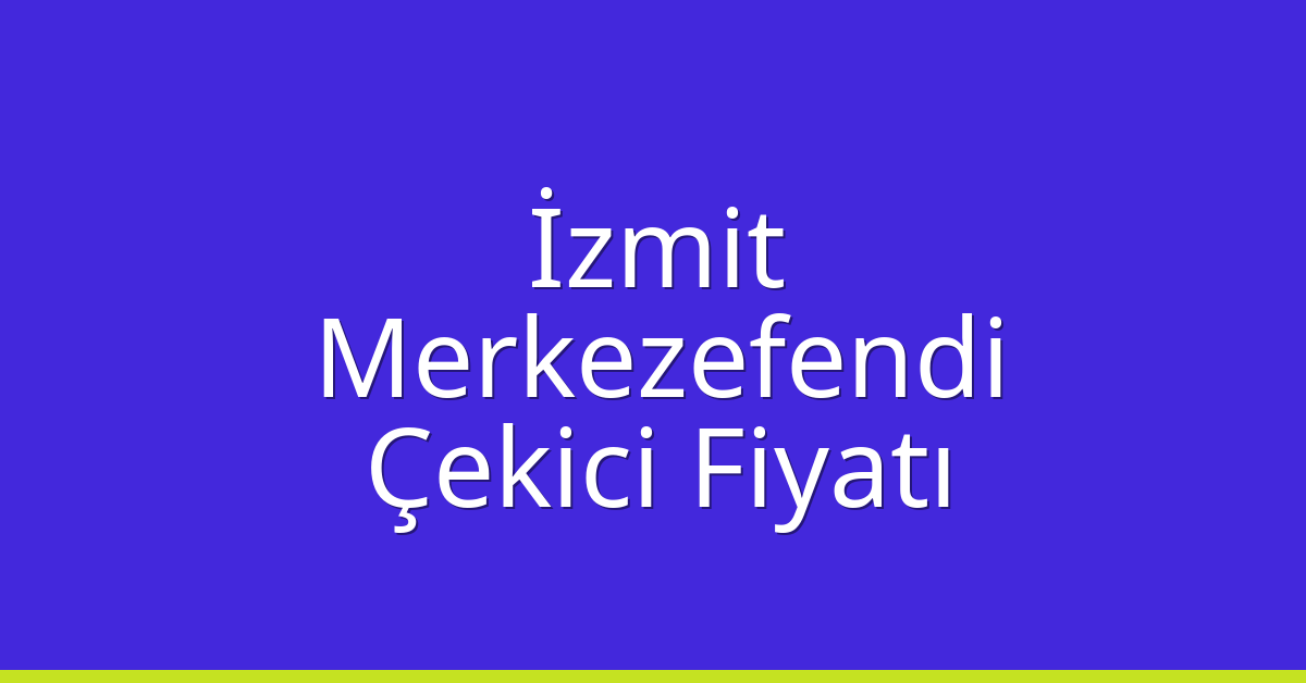 İzmit – Merkezefendi Çekici Fiyatı