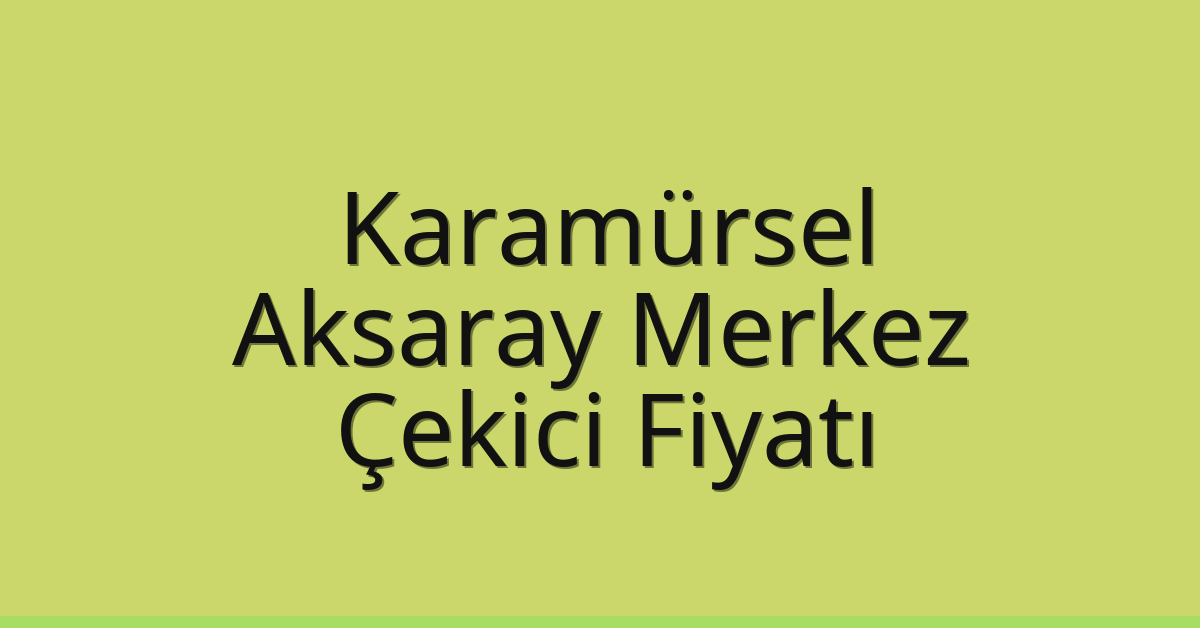Karamürsel – Aksaray Merkez Çekici Fiyatı