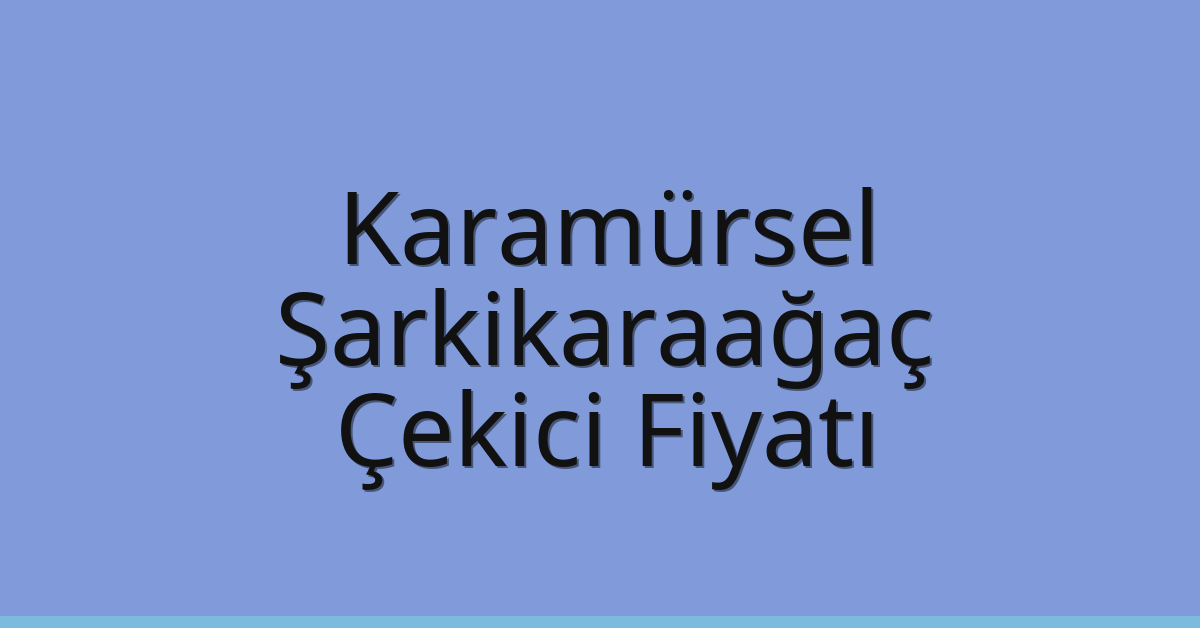 Karamürsel – Şarkikaraağaç Çekici Fiyatı
