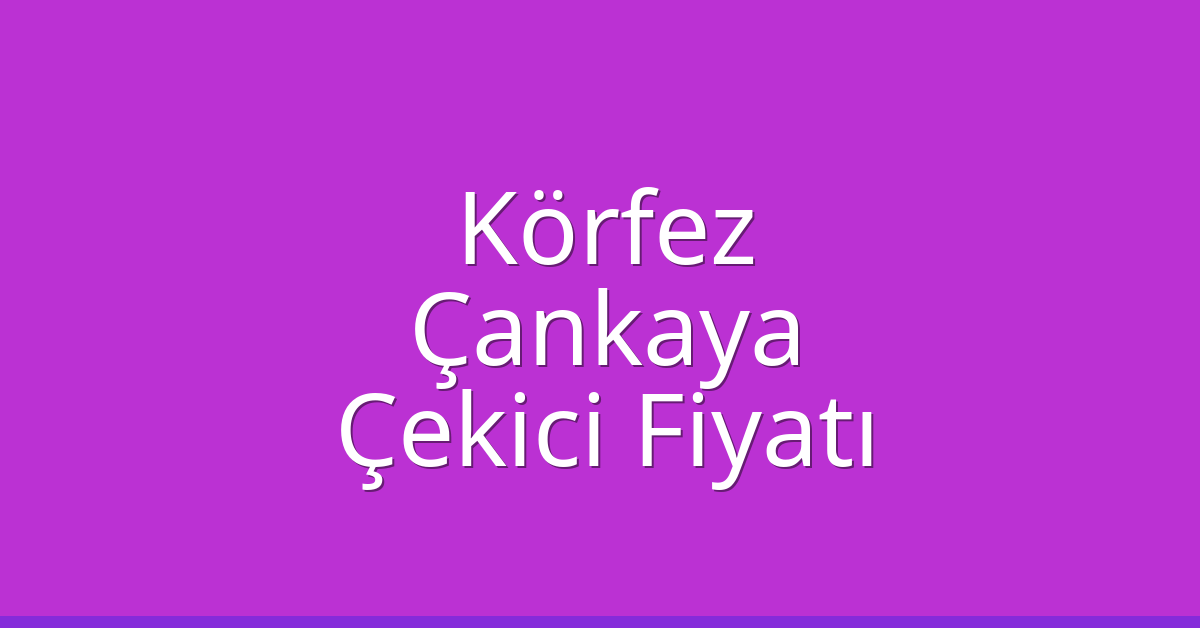 Körfez – Çankaya Çekici Fiyatı