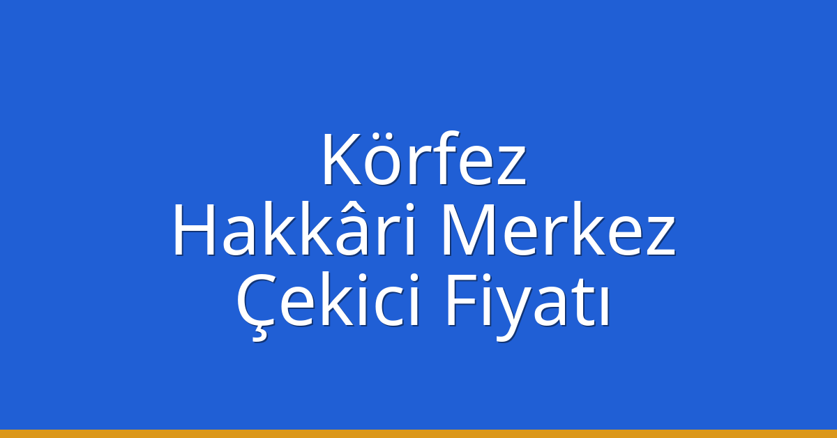 Körfez – Hakkâri Merkez Çekici Fiyatı