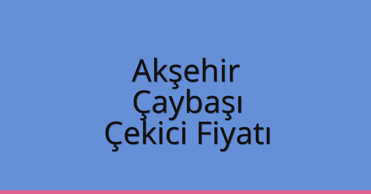 Akşehir – Çaybaşı Çekici Fiyatı