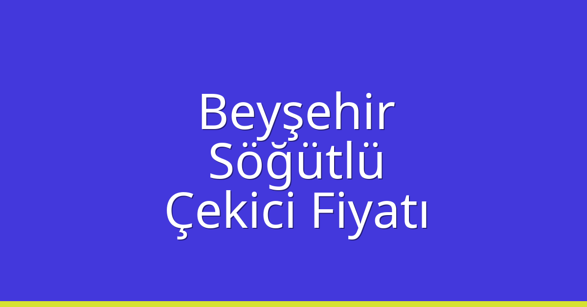 Beyşehir – Söğütlü Çekici Fiyatı