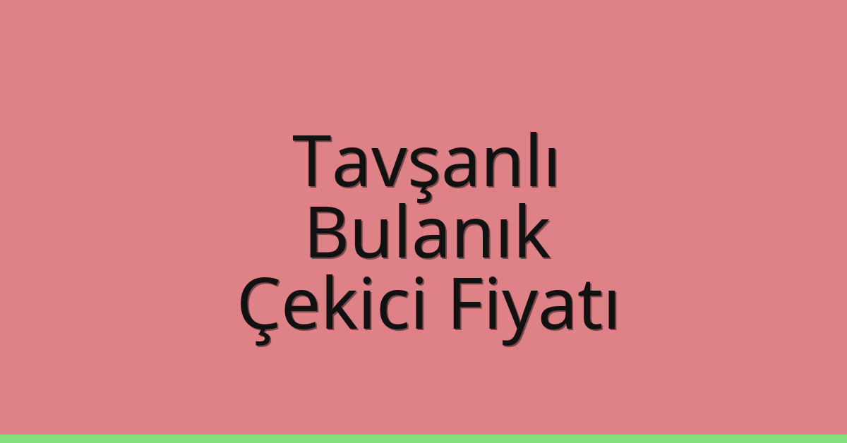 Tavşanlı – Bulanık Çekici Fiyatı