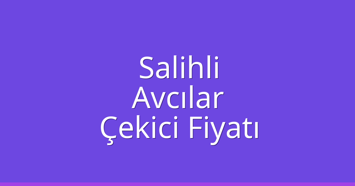 Salihli – Avcılar Çekici Fiyatı