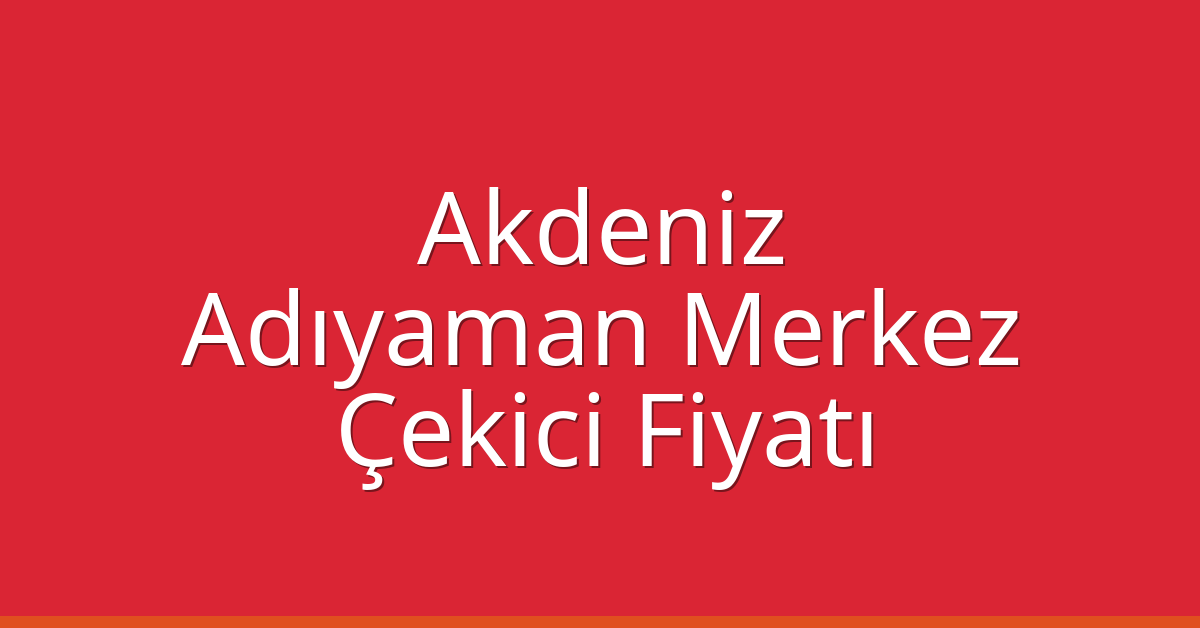 Akdeniz – Adıyaman Merkez Çekici Fiyatı
