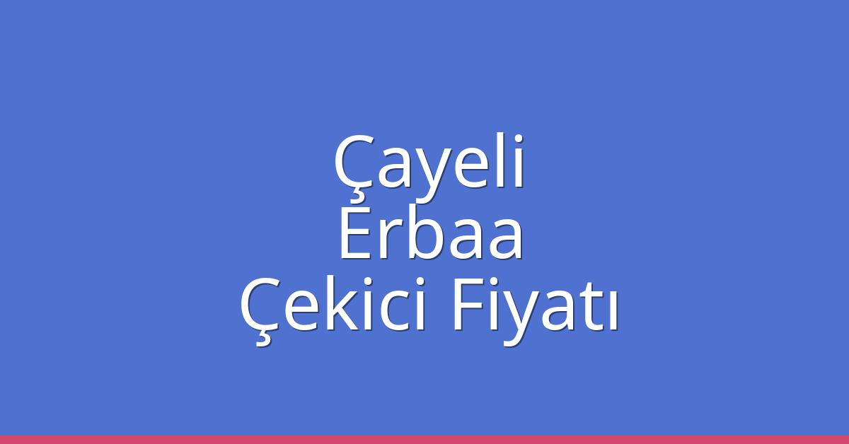 Çayeli – Erbaa Çekici Fiyatı