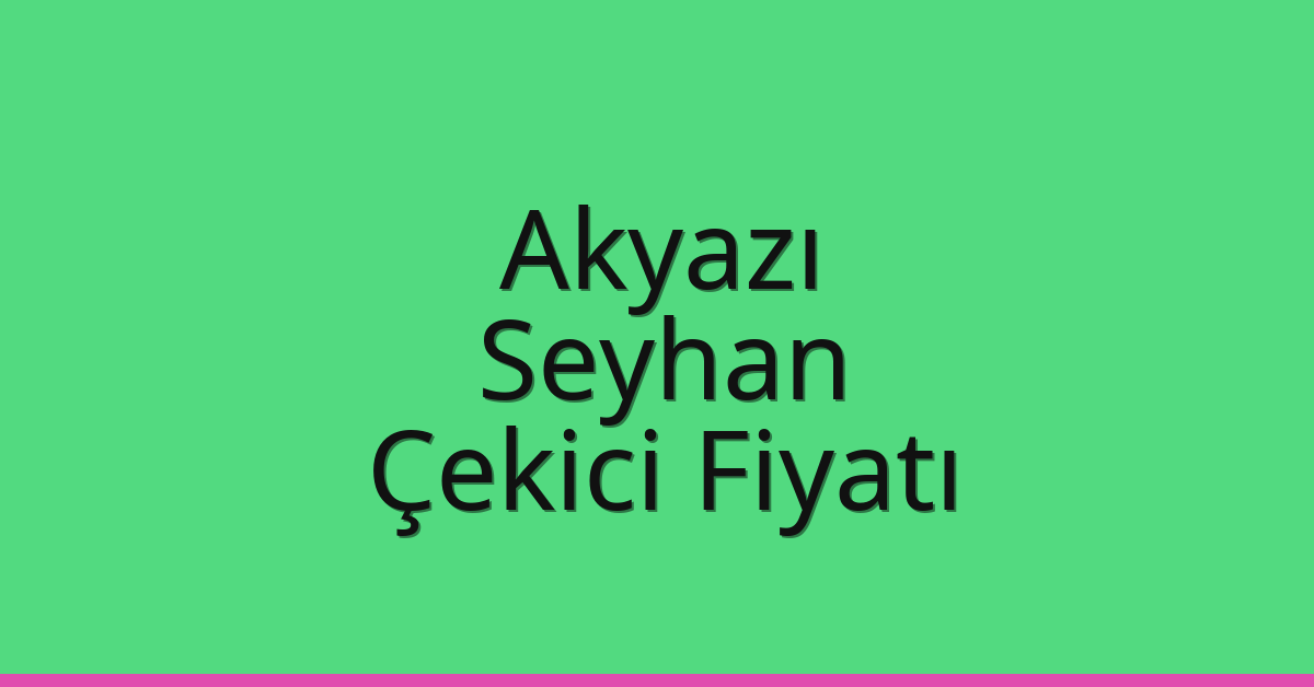 Akyazı – Seyhan Çekici Fiyatı