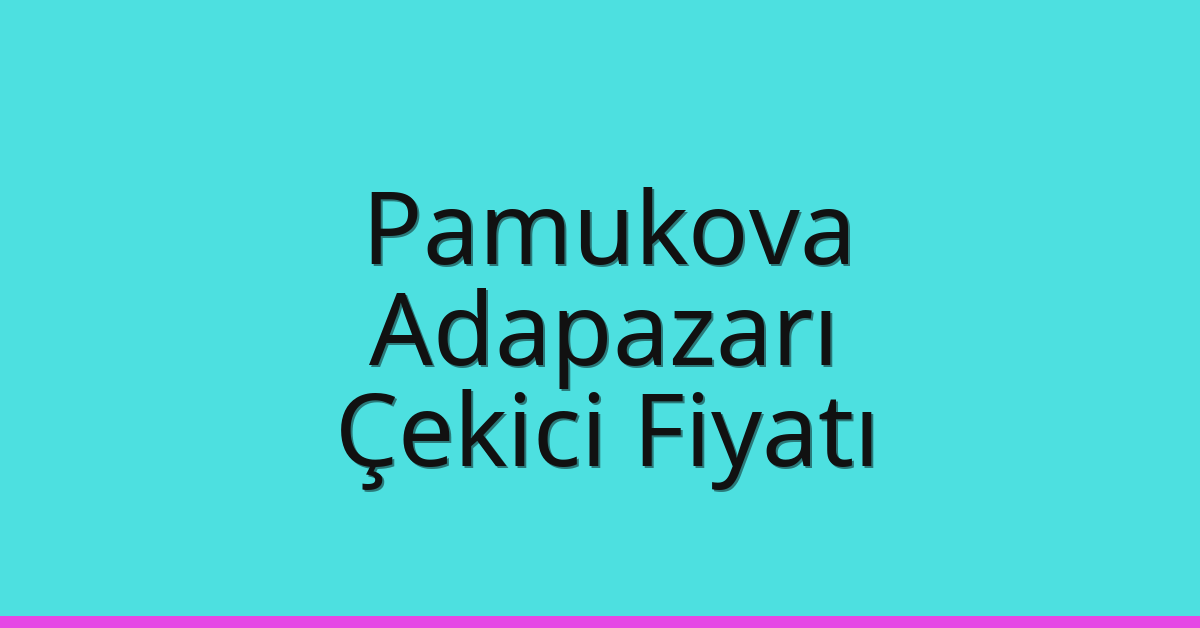 Pamukova – Adapazarı Çekici Fiyatı